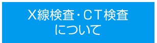 X線検査・ＣＴ検査について